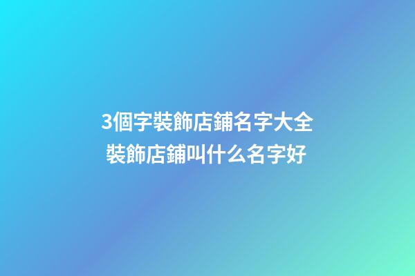 3個字裝飾店鋪名字大全 裝飾店鋪叫什么名字好-第1張-店鋪起名-玄機派